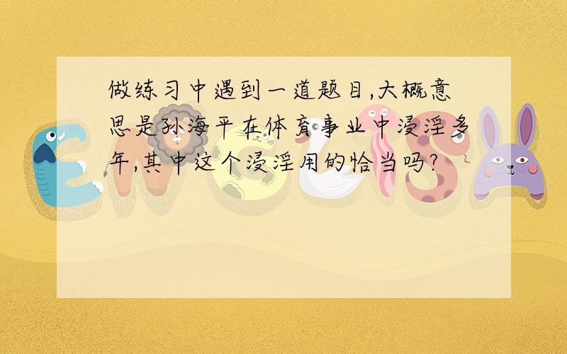 做练习中遇到一道题目,大概意思是孙海平在体育事业中浸淫多年,其中这个浸淫用的恰当吗?