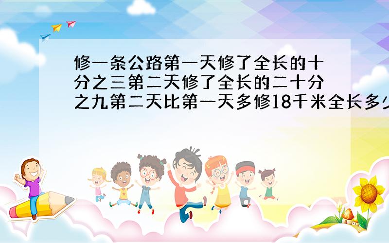 修一条公路第一天修了全长的十分之三第二天修了全长的二十分之九第二天比第一天多修18千米全长多少千米