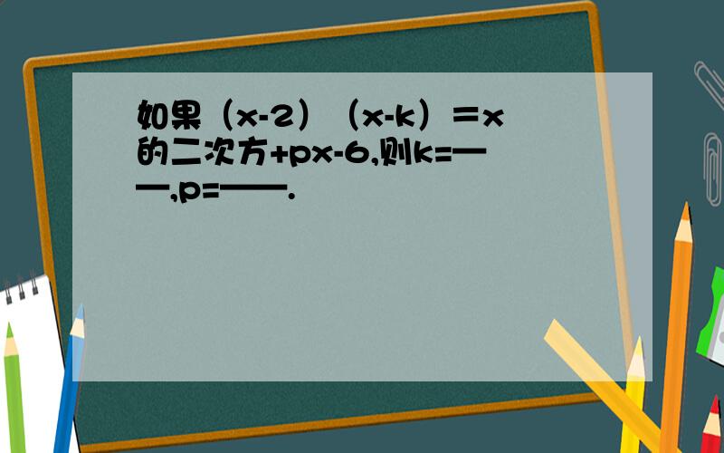 如果（x-2）（x-k）＝x的二次方+px-6,则k=——,p=——.