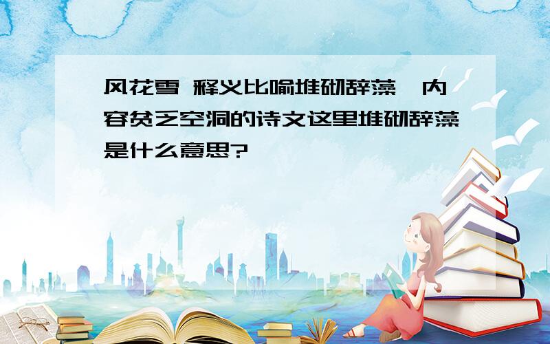 风花雪 释义比喻堆砌辞藻、内容贫乏空洞的诗文这里堆砌辞藻是什么意思?