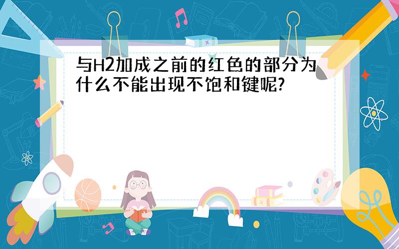 与H2加成之前的红色的部分为什么不能出现不饱和键呢?