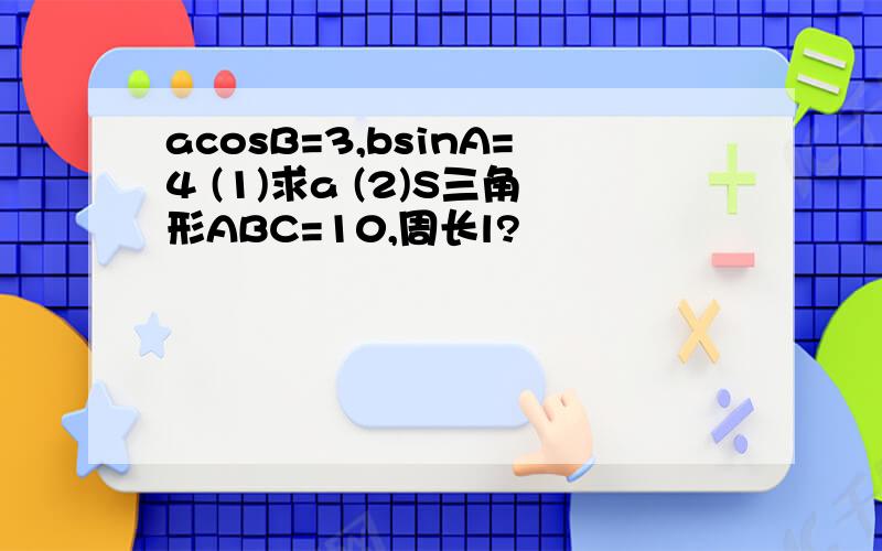 acosB=3,bsinA=4 (1)求a (2)S三角形ABC=10,周长l?