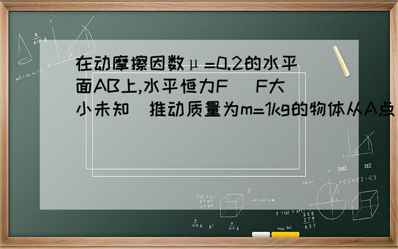 在动摩擦因数μ=0.2的水平面AB上,水平恒力F (F大小未知)推动质量为m=1kg的物体从A点（会追加分数~）