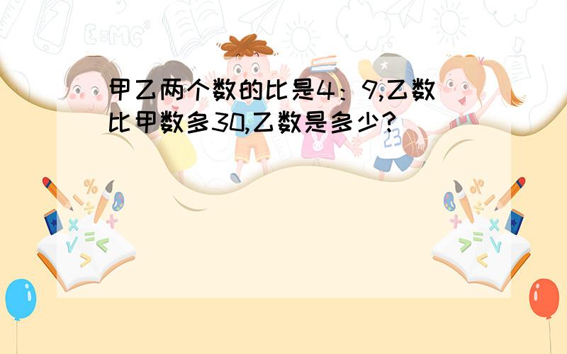 甲乙两个数的比是4：9,乙数比甲数多30,乙数是多少?