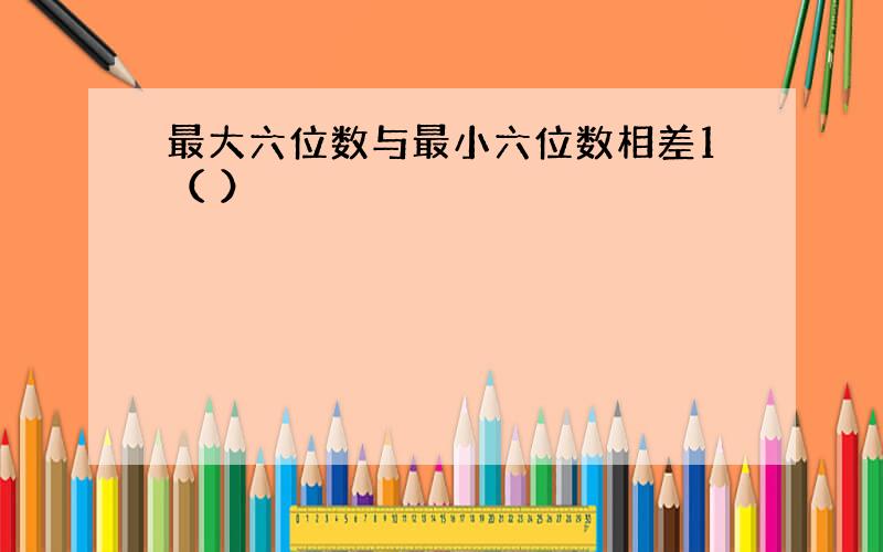 最大六位数与最小六位数相差1（ ）