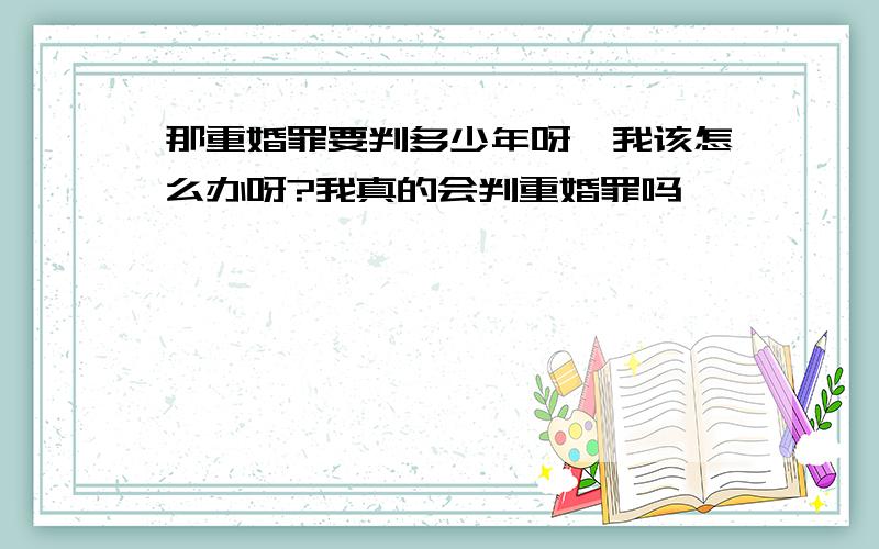 那重婚罪要判多少年呀,我该怎么办呀?我真的会判重婚罪吗