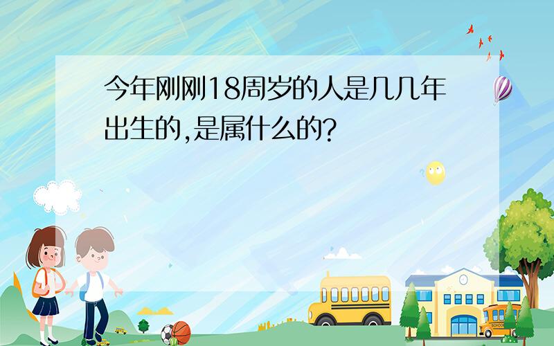 今年刚刚18周岁的人是几几年出生的,是属什么的?