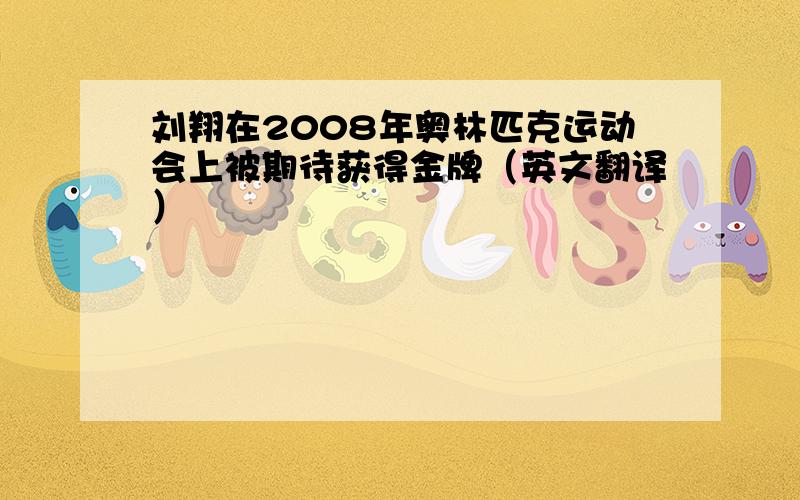 刘翔在2008年奥林匹克运动会上被期待获得金牌（英文翻译）