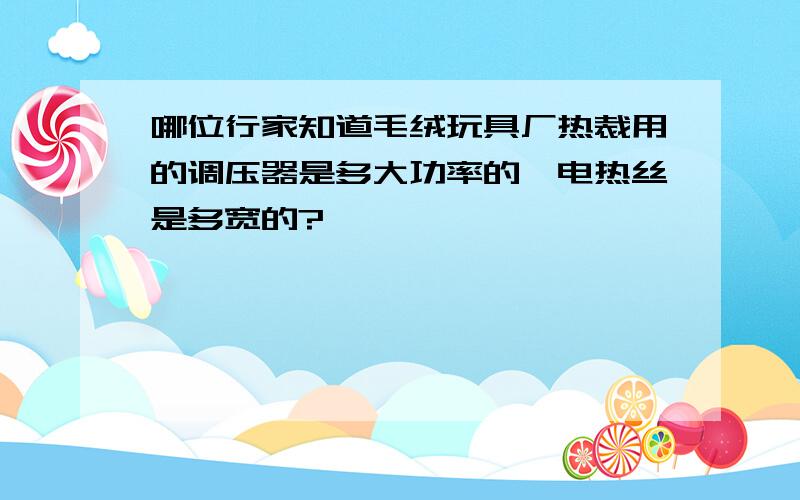 哪位行家知道毛绒玩具厂热裁用的调压器是多大功率的,电热丝是多宽的?