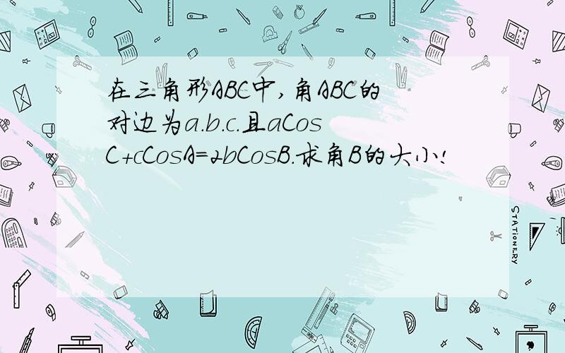 在三角形ABC中,角ABC的对边为a.b.c.且aCosC+cCosA=2bCosB.求角B的大小!