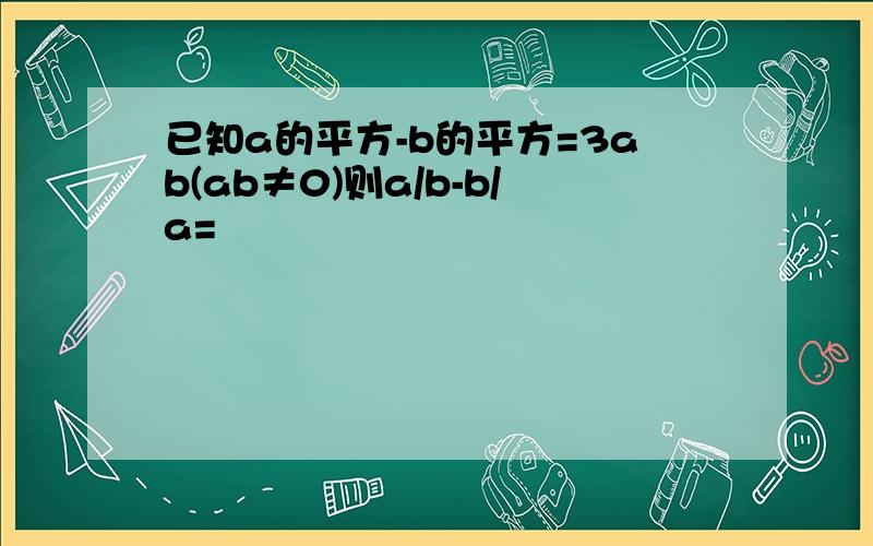 已知a的平方-b的平方=3ab(ab≠0)则a/b-b/a=