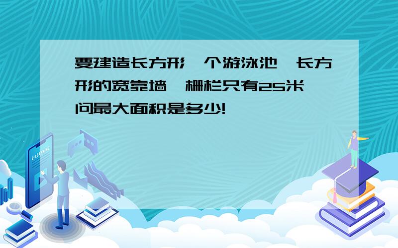 要建造长方形一个游泳池,长方形的宽靠墙,栅栏只有25米,问最大面积是多少!