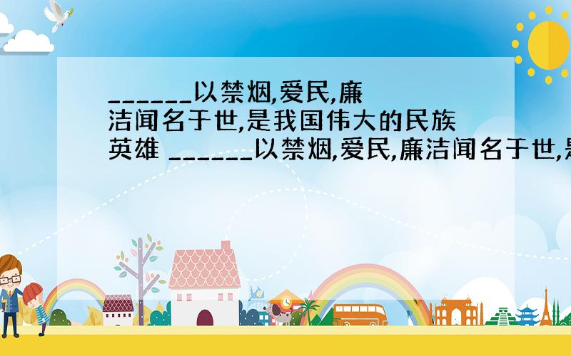 ______以禁烟,爱民,廉洁闻名于世,是我国伟大的民族英雄 ______以禁烟,爱民,廉洁闻名于世,是%