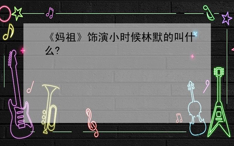 《妈祖》饰演小时候林默的叫什么?