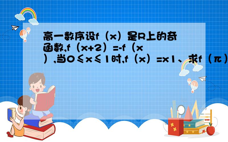 高一数序设f（x）是R上的奇函数,f（x+2）=-f（x）,当0≤x≤1时,f（x）=x1、求f（π）的值2、当-4≤x