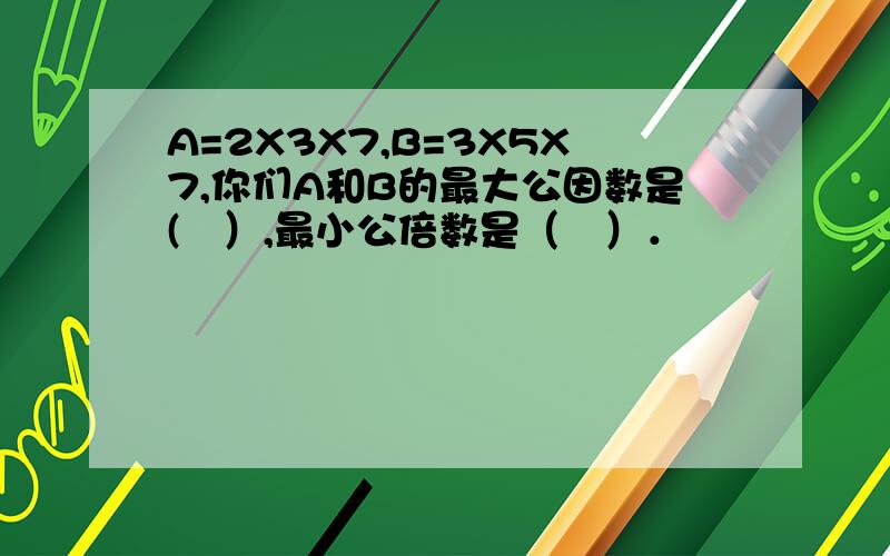 A=2X3X7,B=3X5X7,你们A和B的最大公因数是(　）,最小公倍数是（　）．