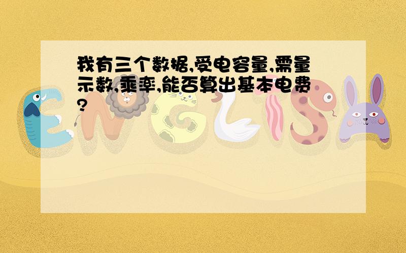 我有三个数据,受电容量,需量示数,乘率,能否算出基本电费?