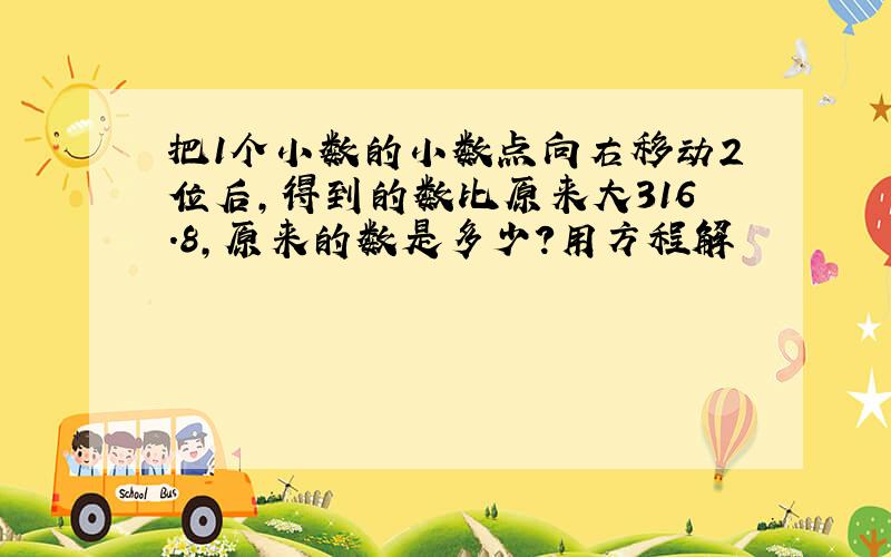 把1个小数的小数点向右移动2位后,得到的数比原来大316.8,原来的数是多少?用方程解