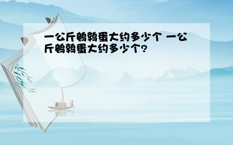 一公斤鹌鹑蛋大约多少个 一公斤鹌鹑蛋大约多少个?