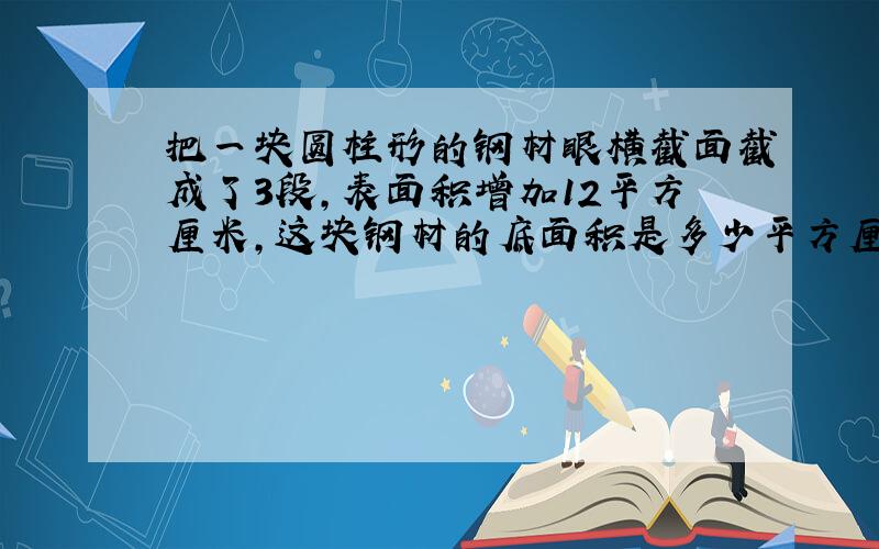 把一块圆柱形的钢材眼横截面截成了3段,表面积增加12平方厘米,这块钢材的底面积是多少平方厘米?