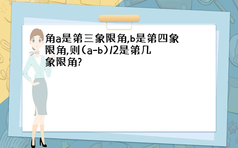 角a是第三象限角,b是第四象限角,则(a-b)/2是第几象限角?