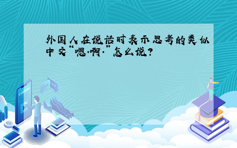 外国人在说话时表示思考的类似中文“嗯.啊.”怎么说?