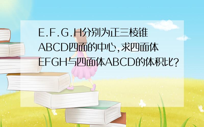 E.F.G.H分别为正三棱锥ABCD四面的中心,求四面体EFGH与四面体ABCD的体积比?