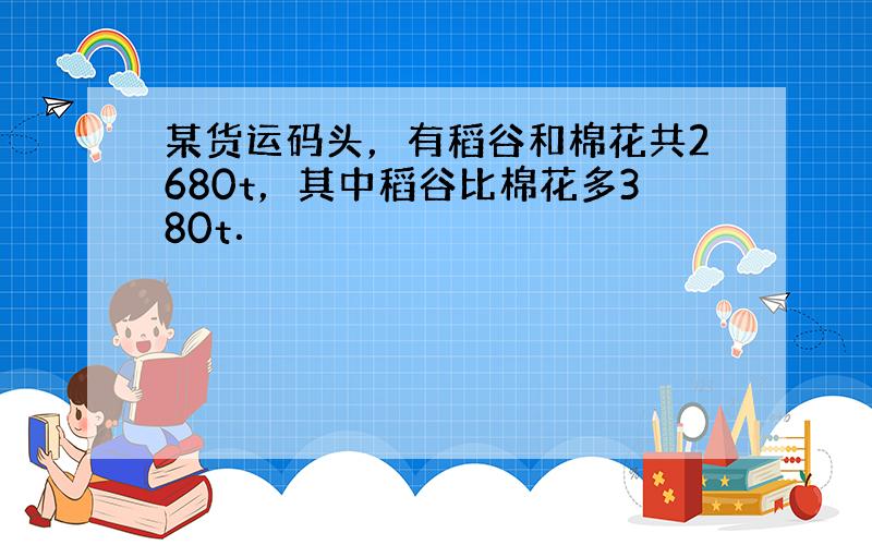 某货运码头，有稻谷和棉花共2680t，其中稻谷比棉花多380t．