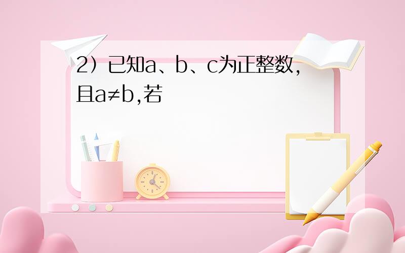 2）已知a、b、c为正整数,且a≠b,若