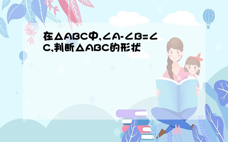 在△ABC中,∠A-∠B=∠C,判断△ABC的形状