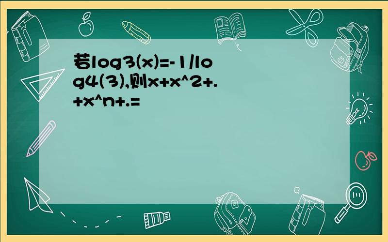 若log3(x)=-1/log4(3),则x+x^2+.+x^n+.=