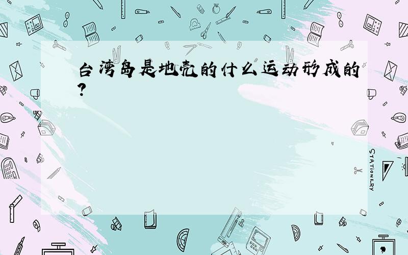 台湾岛是地壳的什么运动形成的?