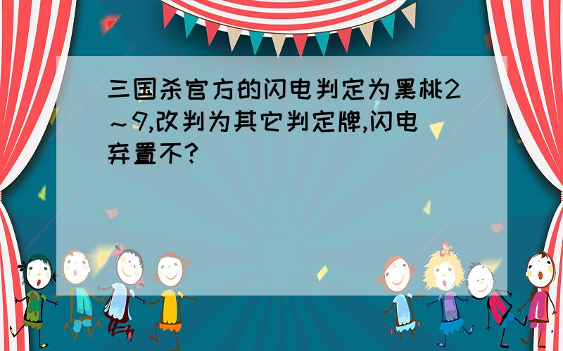 三国杀官方的闪电判定为黑桃2～9,改判为其它判定牌,闪电弃置不?