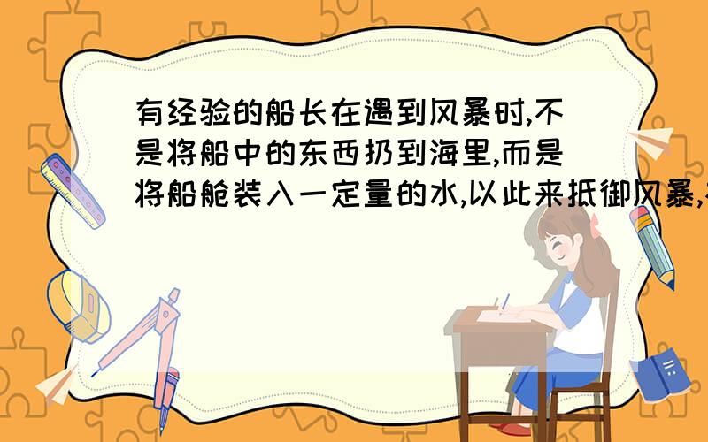 有经验的船长在遇到风暴时,不是将船中的东西扔到海里,而是将船舱装入一定量的水,以此来抵御风暴,根据这个材料写一篇不少于8