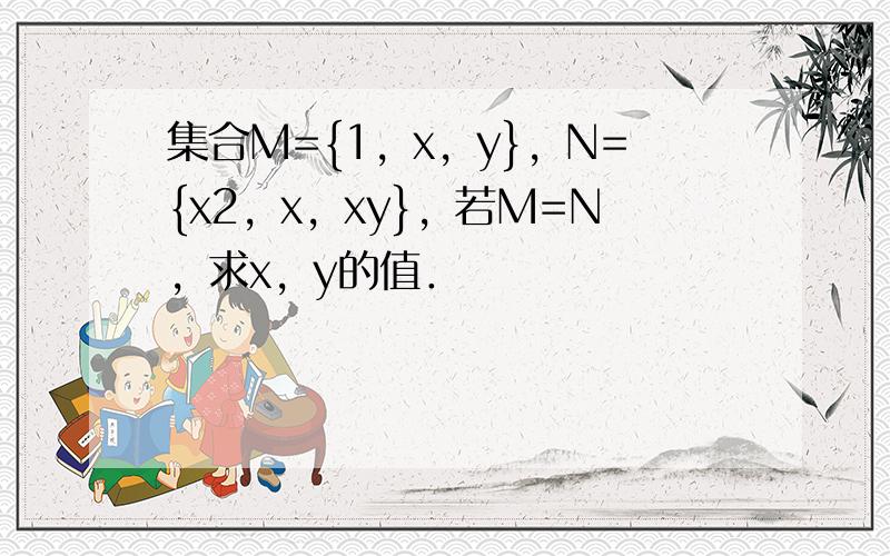 集合M={1，x，y}，N={x2，x，xy}，若M=N，求x，y的值．