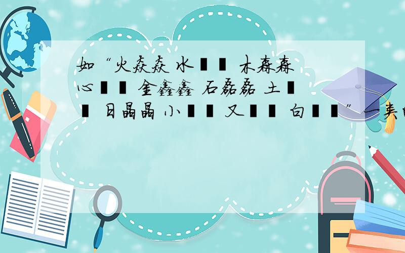 如“火焱焱 水淼淼 木森森 心惢惢 金鑫鑫 石磊磊 土垚垚 日晶晶 小尛尛 又叒叒 白皛皛”一类的词语还有?