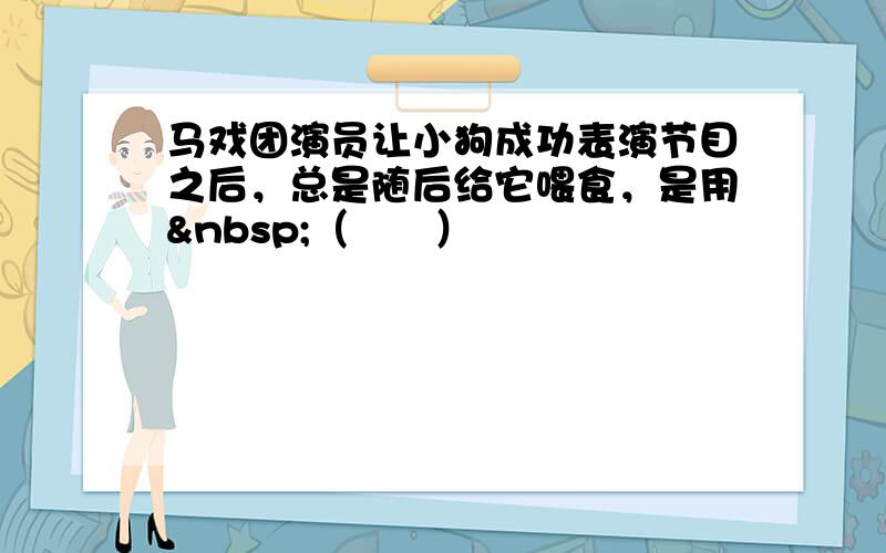 马戏团演员让小狗成功表演节目之后，总是随后给它喂食，是用 （　　）