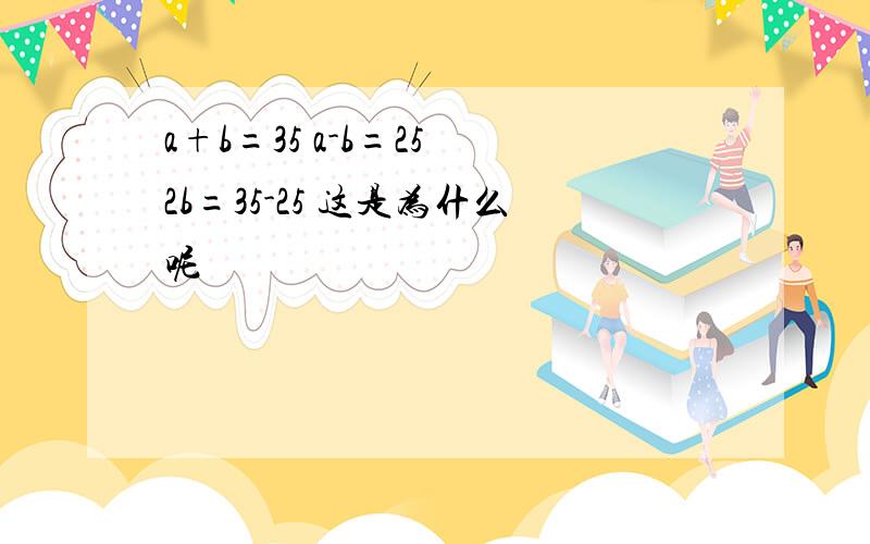 a+b=35 a-b=25 2b=35-25 这是为什么呢