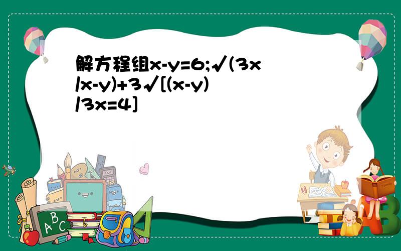 解方程组x-y=6;√(3x/x-y)+3√[(x-y)/3x=4]