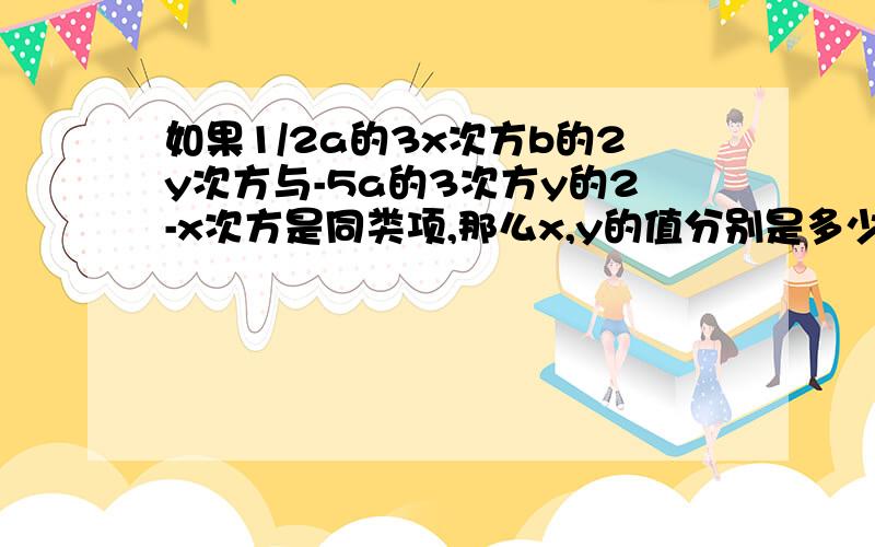 如果1/2a的3x次方b的2y次方与-5a的3次方y的2-x次方是同类项,那么x,y的值分别是多少?