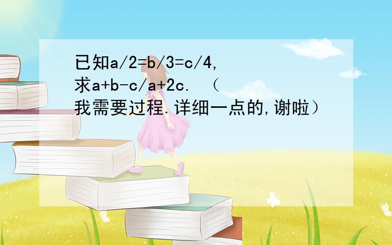 已知a/2=b/3=c/4,求a+b-c/a+2c. （我需要过程.详细一点的,谢啦）