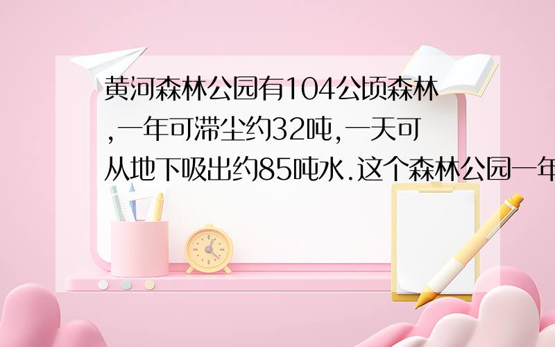 黄河森林公园有104公顷森林,一年可滞尘约32吨,一天可从地下吸出约85吨水.这个森林公园一年大约可滞尘多少吨?