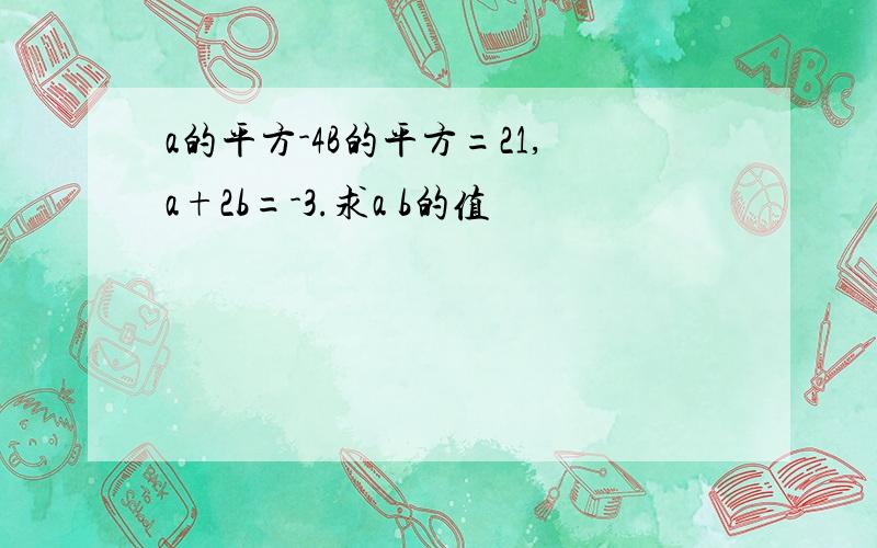 a的平方-4B的平方=21,a+2b=-3.求a b的值