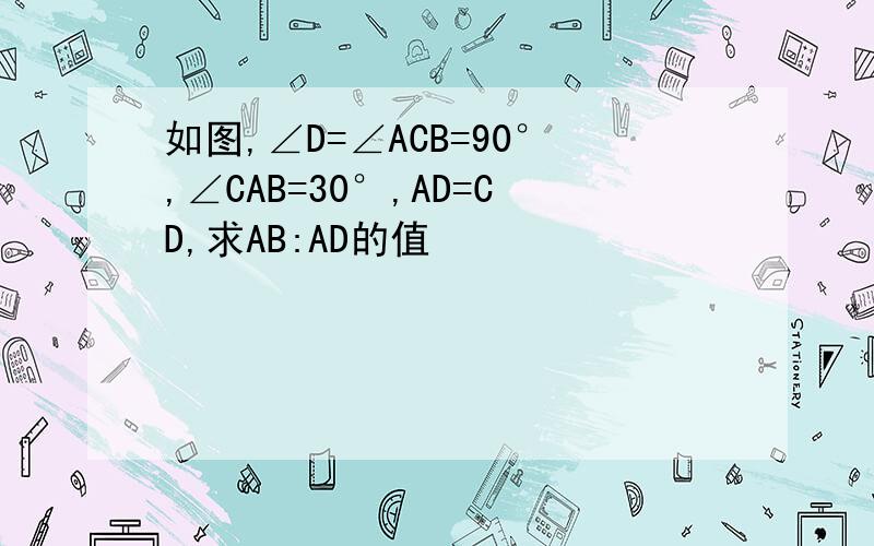 如图,∠D=∠ACB=90°,∠CAB=30°,AD=CD,求AB:AD的值