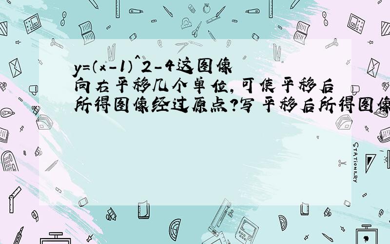 y=（x-1）^2-4这图像向右平移几个单位,可使平移后所得图像经过原点?写平移后所得图像与x轴另一个交点坐