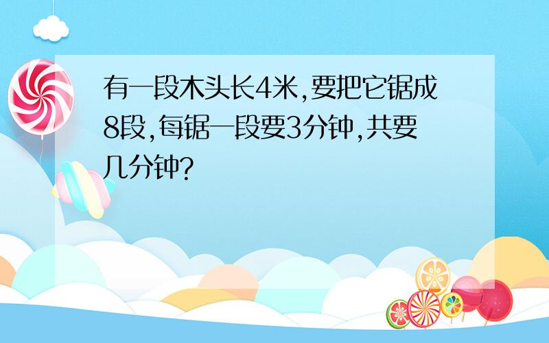 有一段木头长4米,要把它锯成8段,每锯一段要3分钟,共要几分钟?