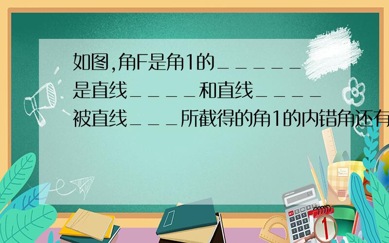 如图,角F是角1的_____是直线____和直线____被直线___所截得的角1的内错角还有____但它们是直线____