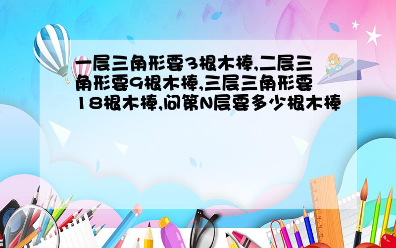 一层三角形要3根木棒,二层三角形要9根木棒,三层三角形要18根木棒,问第N层要多少根木棒