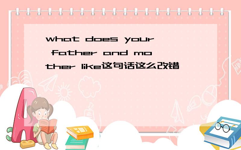 what does your father and mother like这句话这么改错