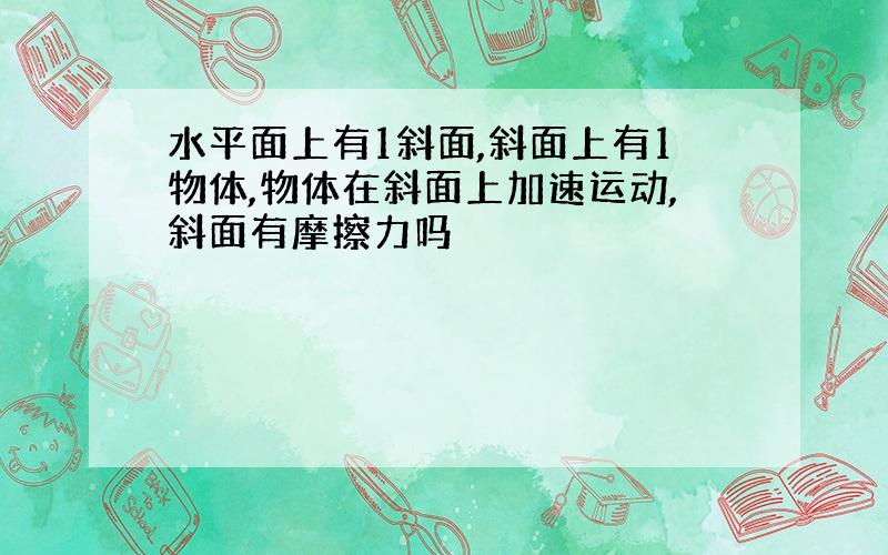 水平面上有1斜面,斜面上有1物体,物体在斜面上加速运动,斜面有摩擦力吗